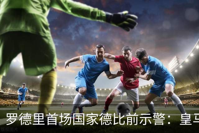 罗德里首场国家德比前示警：皇马会全力出击